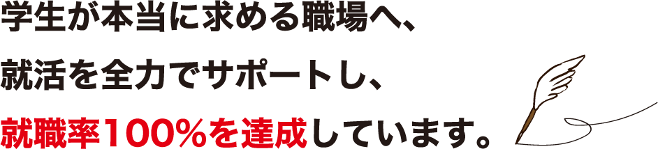 学生が本当に求める職場へ、就活を全力でサポートし、就職率100％を達成しています。